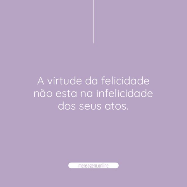 A virtude da felicidade não esta na infelicidade dos seus atos