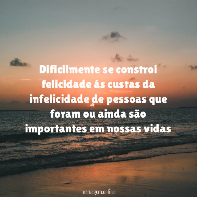Dificilmente se constroi felicidade ás custas da infelicidade