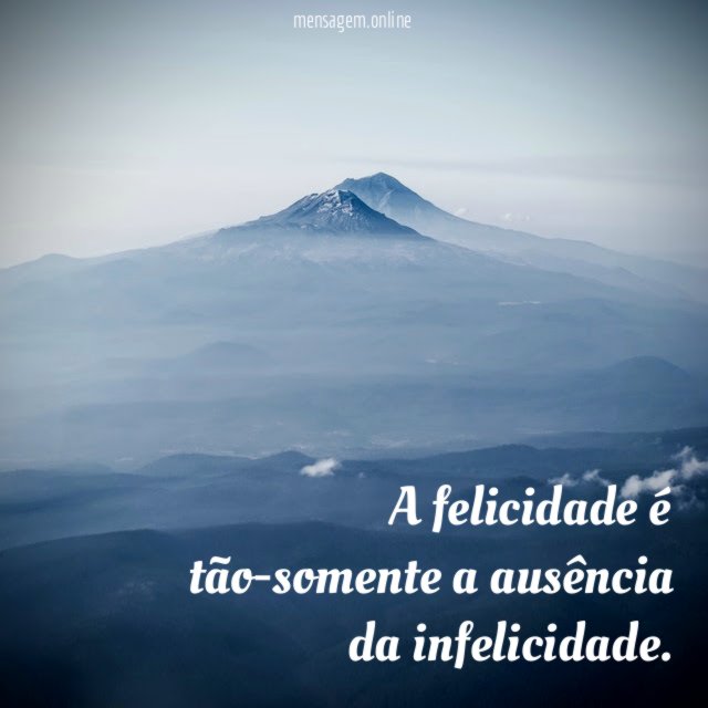 A felicidade é tão-somente a ausência da infelicidade