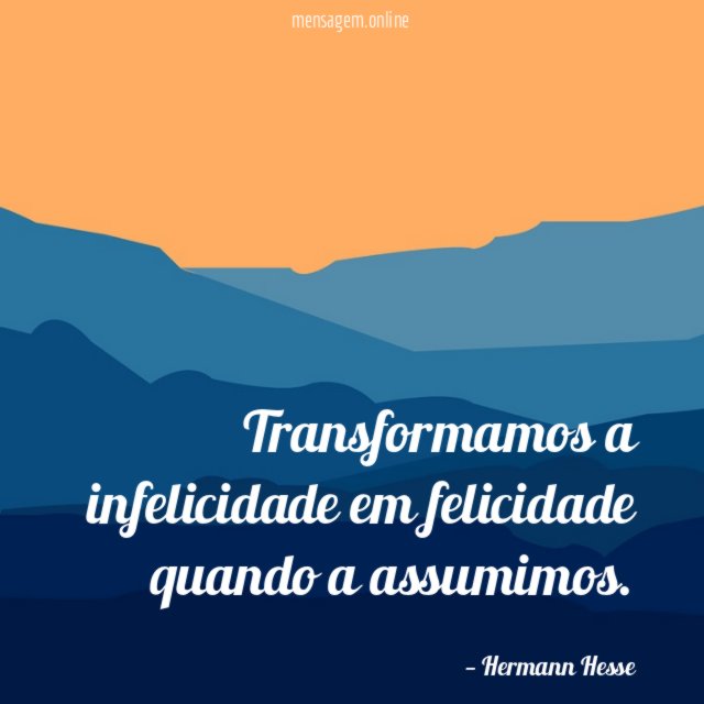 Transformamos a infelicidade em felicidade quando a assumimos
