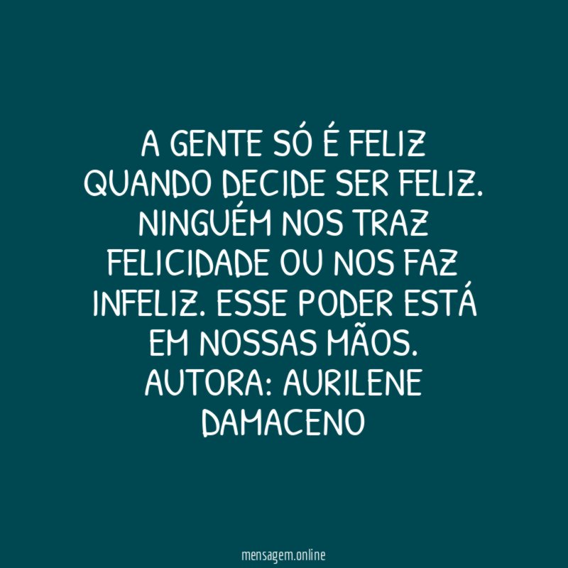 A gente só é feliz quando decide ser feliz. Ninguém nos traz felicidade ou nos faz infeliz. Esse poder está em nossas mãos.