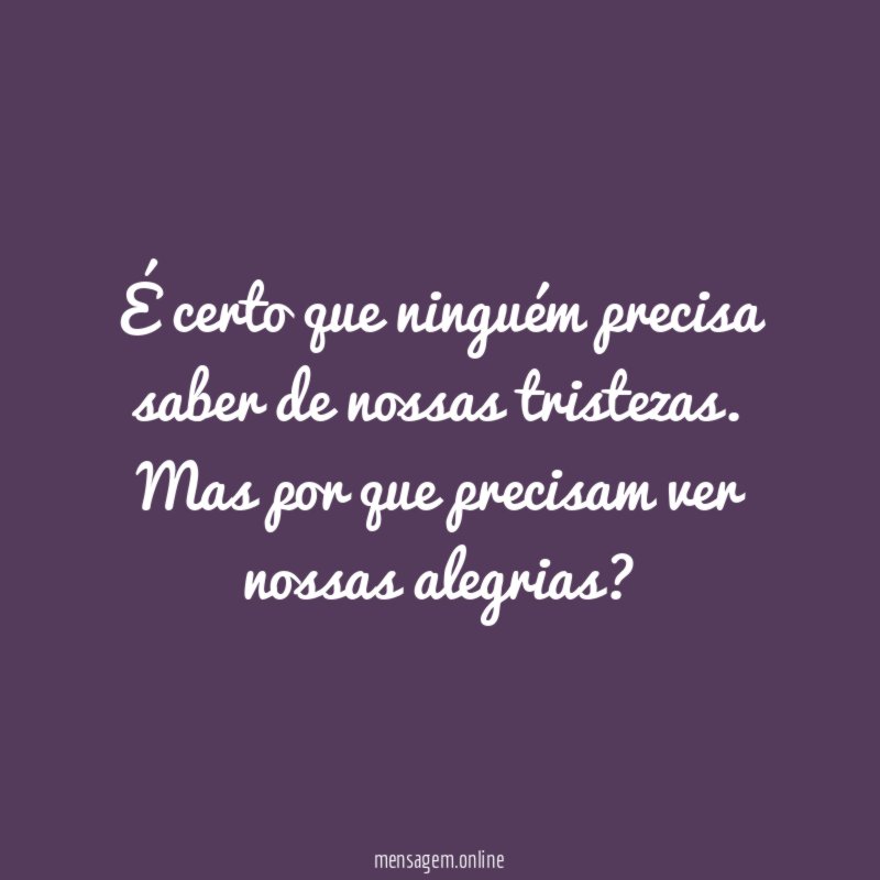 É certo que ninguém precisa saber de nossas tristezas