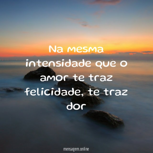 Na mesma intensidade que o amor te traz felicidade