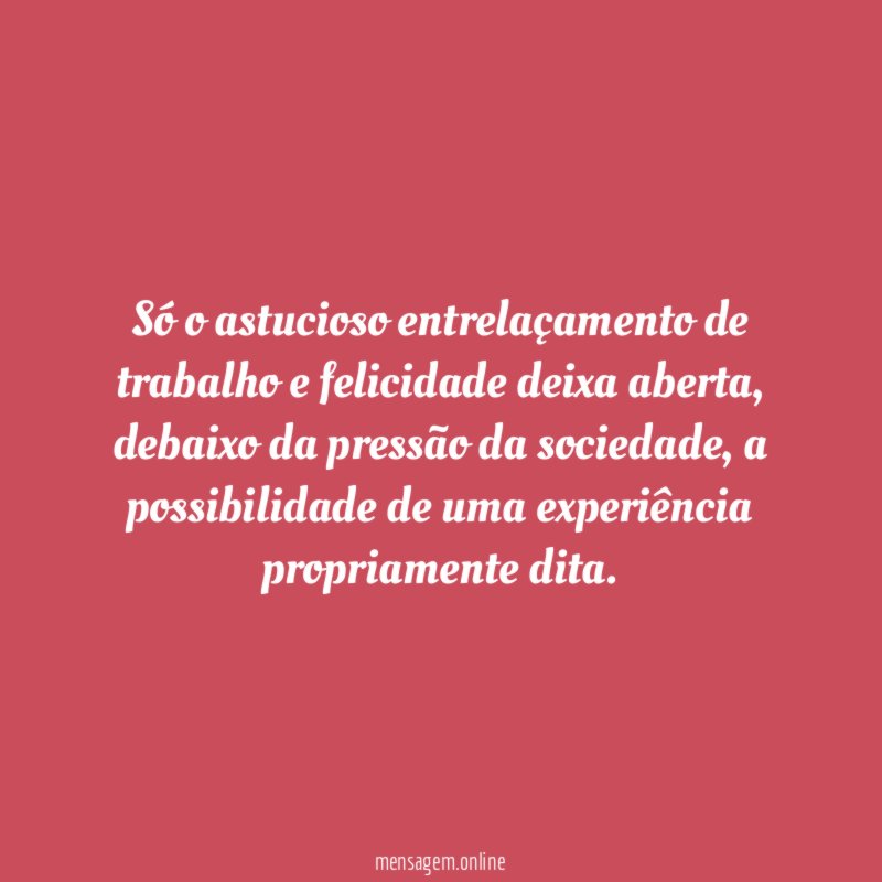 Só o astucioso entrelaçamento de trabalho e felicidade deixa aberta