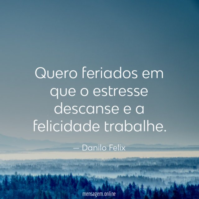 Quero feriados em que o estresse descanse e a felicidade trabalhe