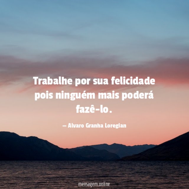 Trabalhe por sua felicidade pois ninguém mais poderá fazê-lo
