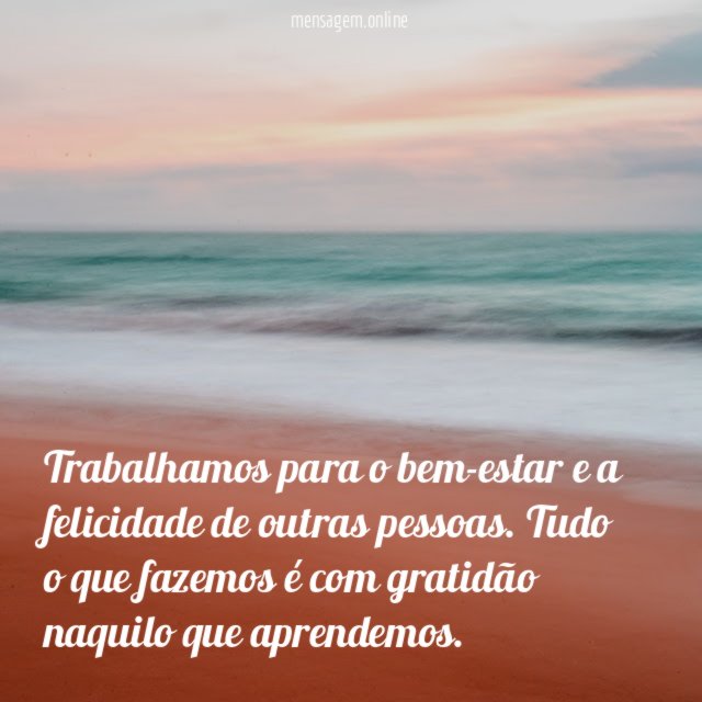 Trabalhamos para o bem-estar e a felicidade de outras pessoas