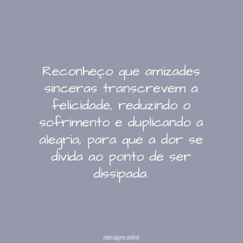 Reconheço que amizades sinceras transcrevem a felicidade
