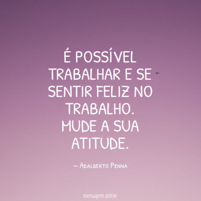 É POSSÍVEL TRABALHAR E SE SENTIR FELIZ NO TRABALHO