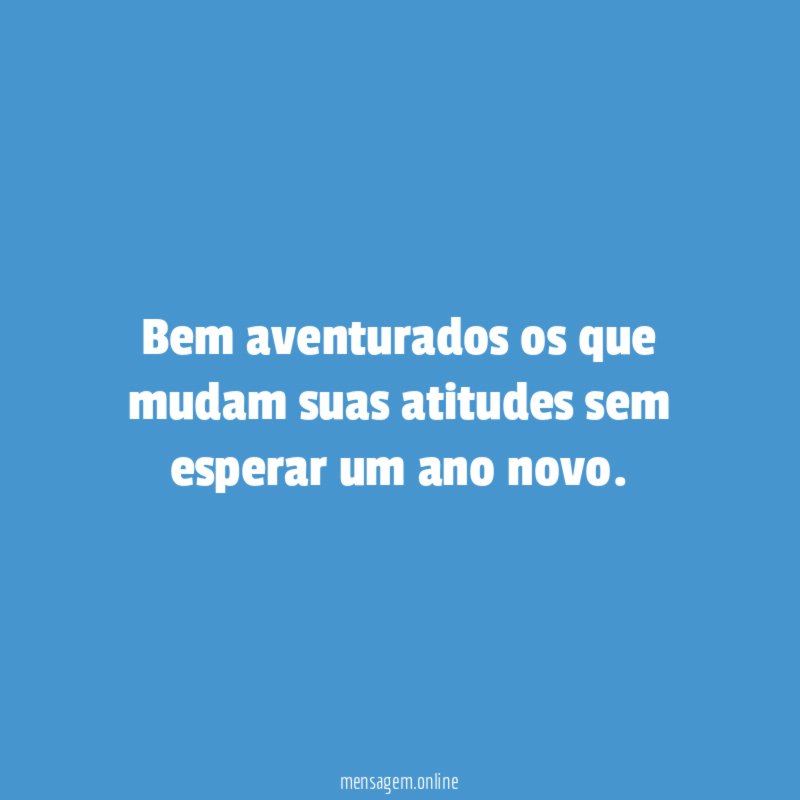 Bem aventurados os que mudam suas atitudes sem esperar um ano novo