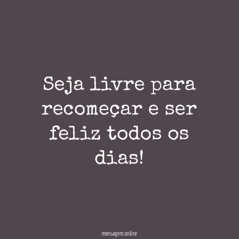 Seja livre para recomeçar e ser feliz todos os dias