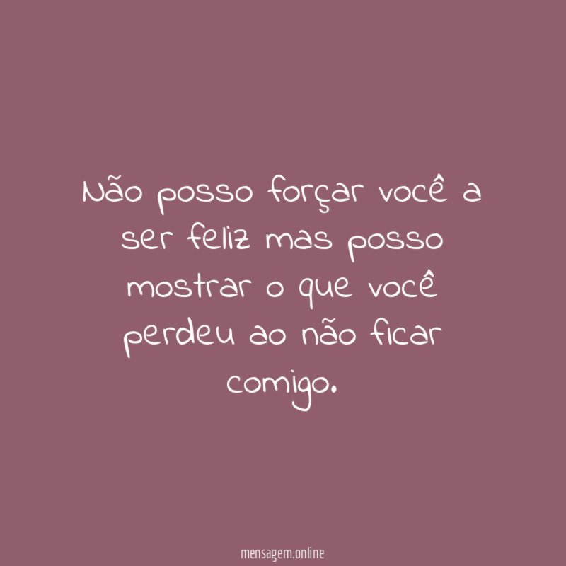 Não posso forçar você a ser feliz mas