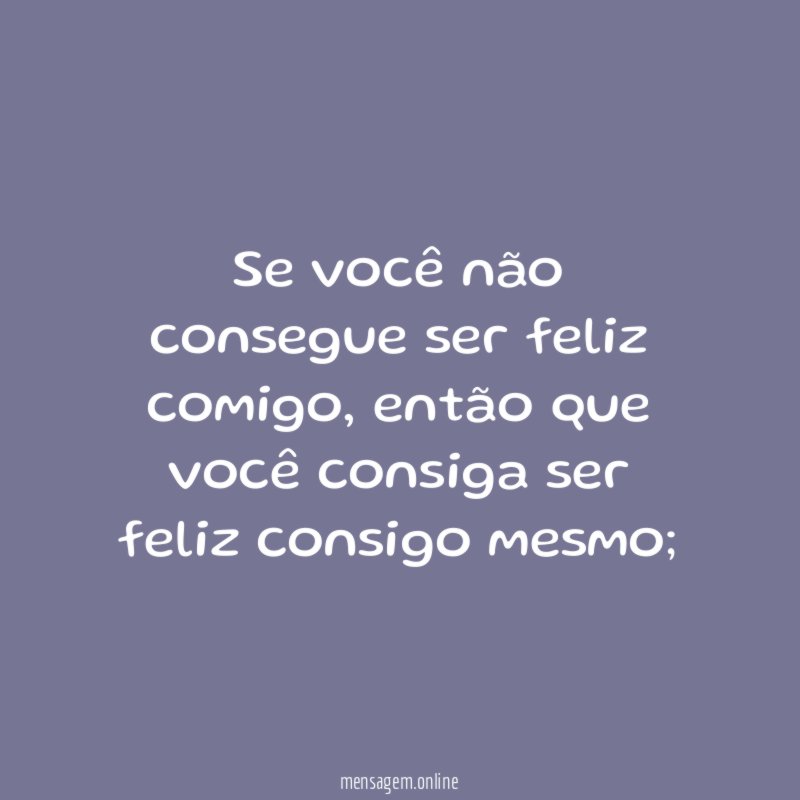 Se você não consegue ser feliz comigo