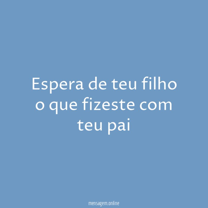 Espera de teu filho o que fizeste com teu pai