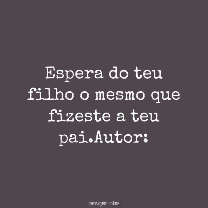 Espera do teu filho o mesmo que fizeste a teu pai