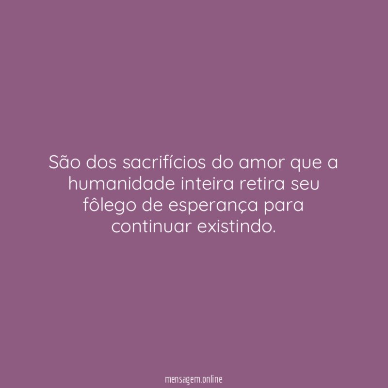 são dos sacrifícios do amor que a humanidade
