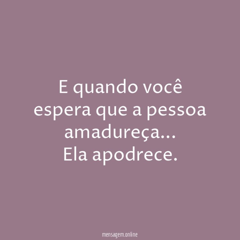 E quando você espera que a pessoa amadureça