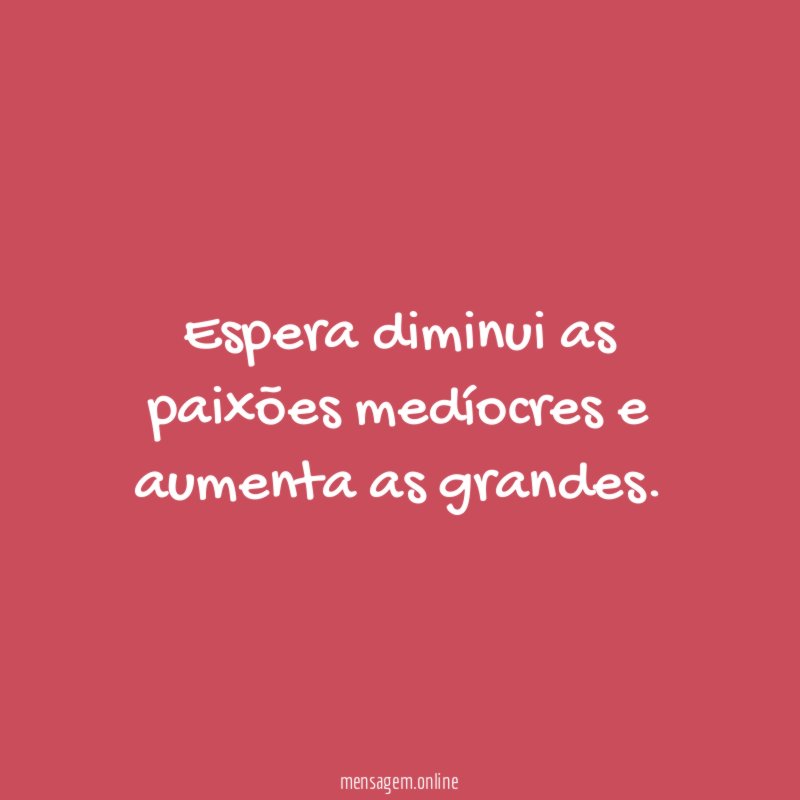 Espera diminui as paixões medíocres e aumenta as grandes