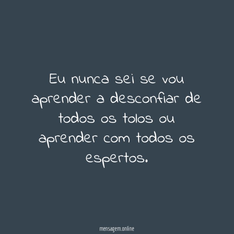 Eu nunca sei se vou aprender a desconfiar