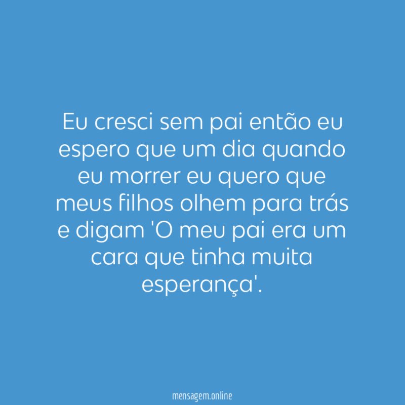 Eu cresci sem pai então eu espero que