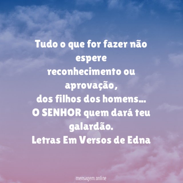 Tudo o que for fazer não espere
reconhecimento ou aprovação,
dos filhos dos homens…
O SENHOR quem dará teu galardão.