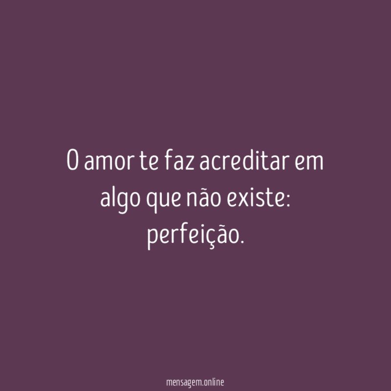O amor te faz acreditar em algo que não existe