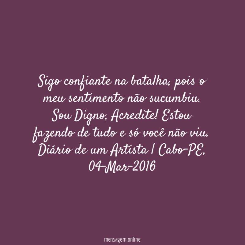 Sigo confiante na batalha, pois o meu sentimento não sucumbiu.
Sou Digno, Acredite! Estou fazendo de tudo e só você não viu.