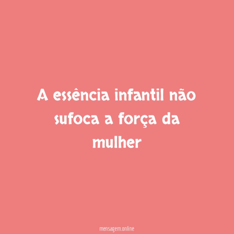 A essência infantil não sufoca a força da mulher"