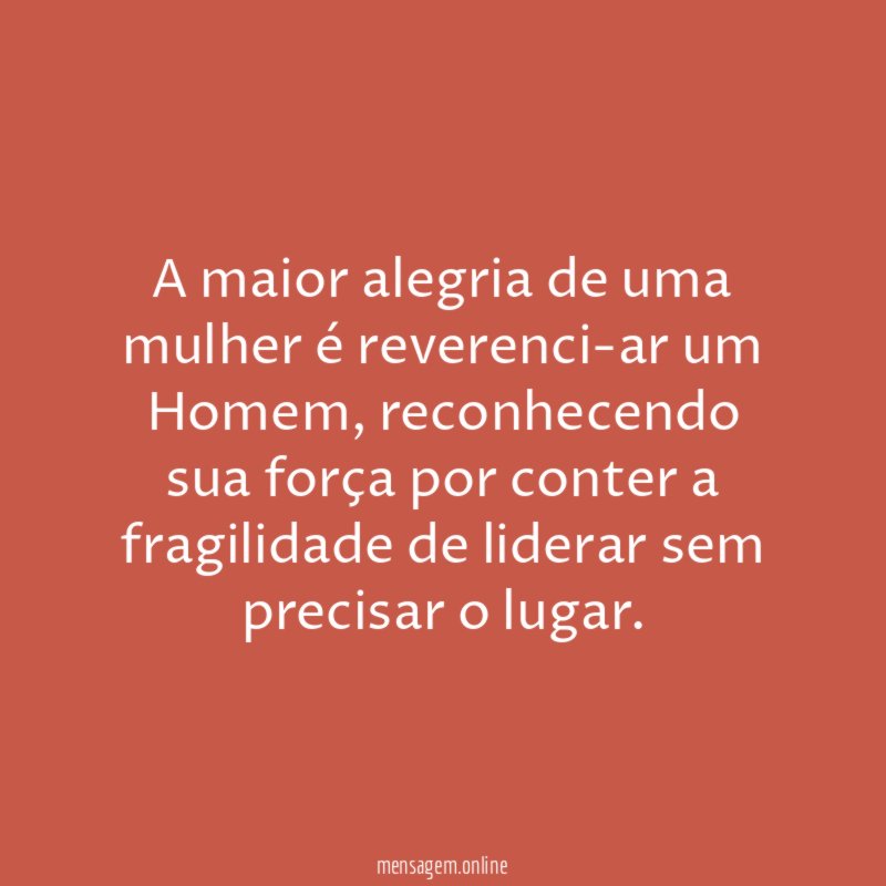 A maior alegria de uma mulher é reverenci-ar um Homem