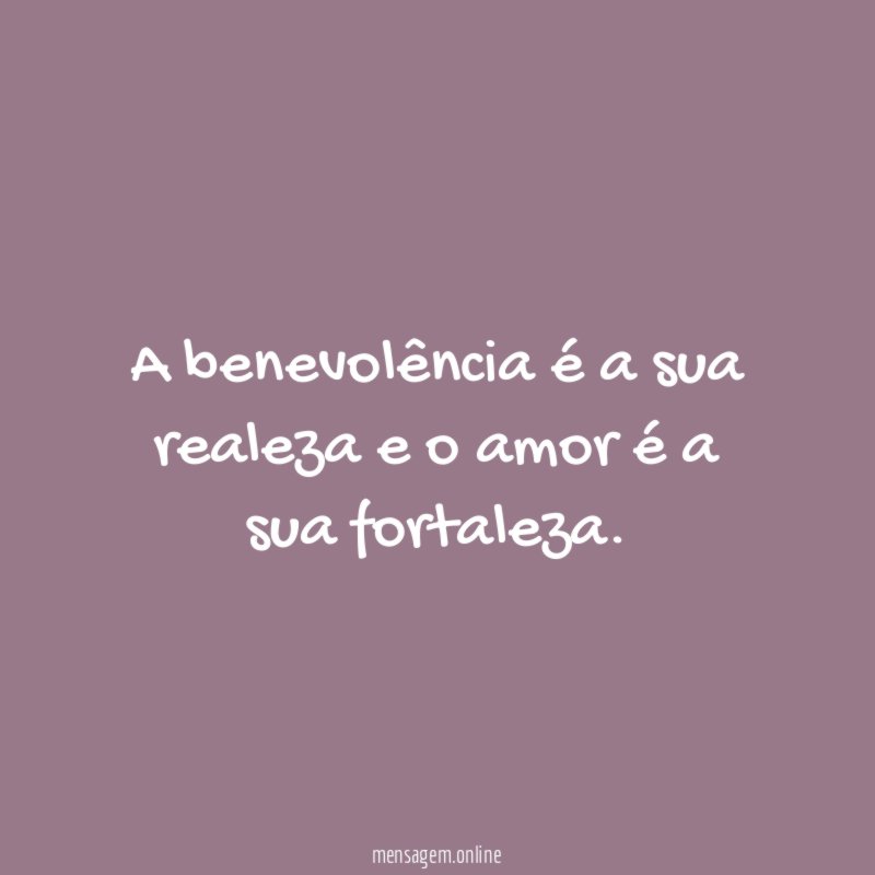A benevolência é a sua realeza e o amor é a sua fortaleza