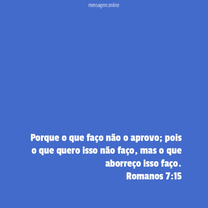 Porque o que faço não o aprovo; pois o que quero isso não faço, mas o que aborreço isso faço.