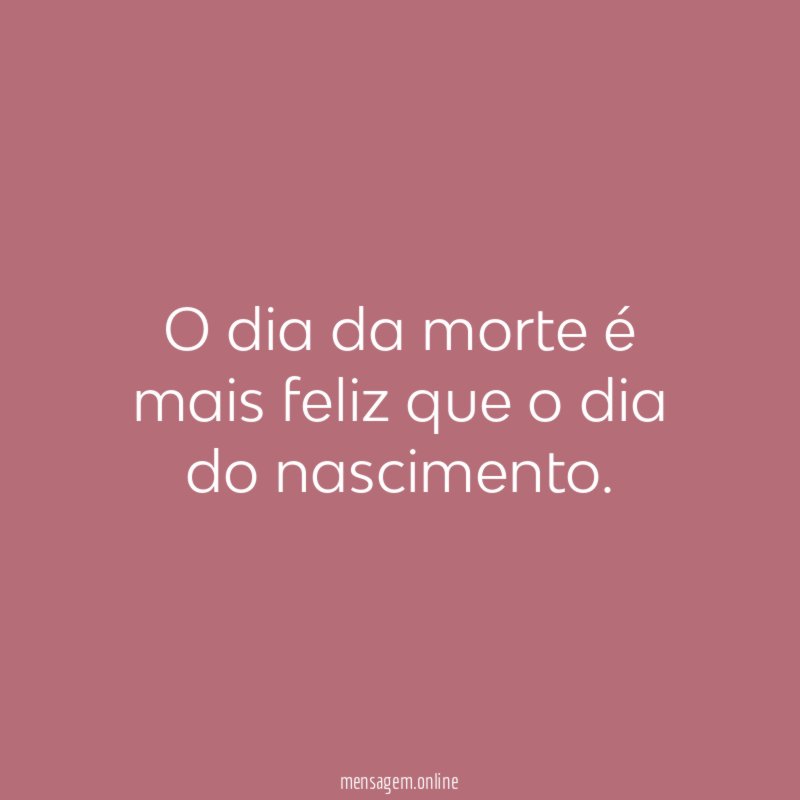 O dia da morte é mais feliz que o dia do nascimento