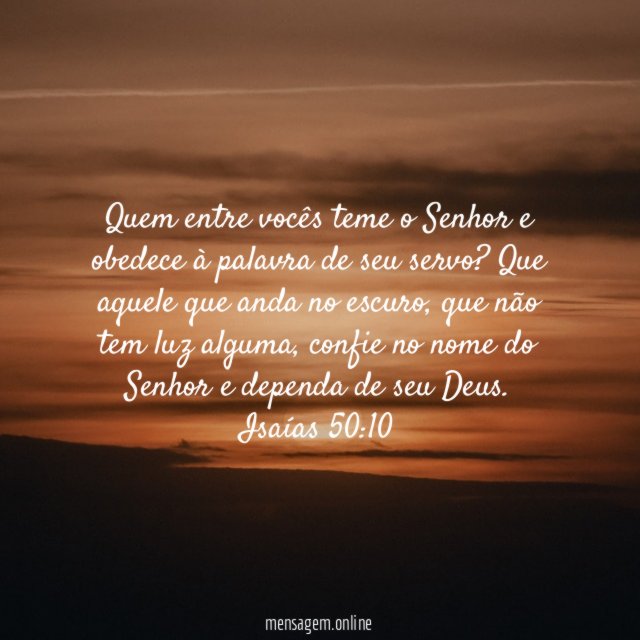 Quem entre vocês teme o Senhor e obedece à palavra de seu servo? Que aquele que anda no escuro, que não tem luz alguma, confie no nome do Senhor e dependa de seu Deus.