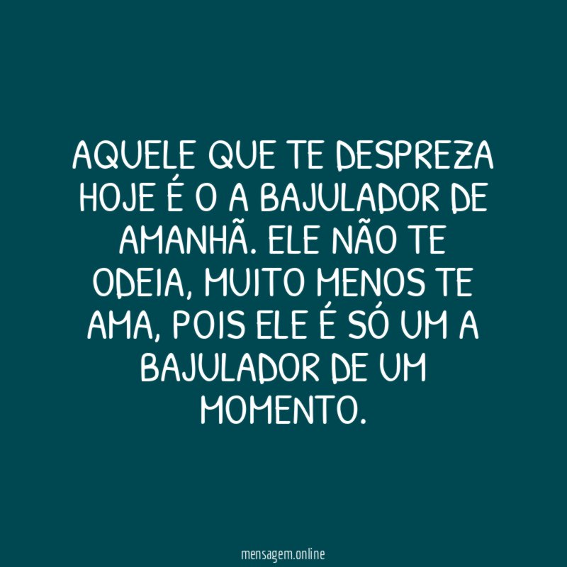 AQUELE QUE TE DESPREZA HOJE É O A BAJULADOR DE AMANHÃ