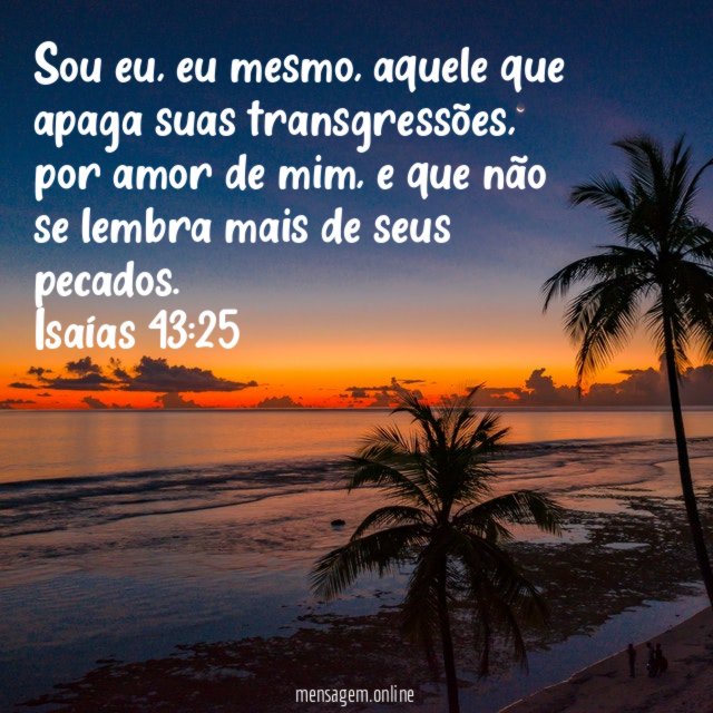"Sou eu, eu mesmo, aquele que apaga suas transgressões, por amor de mim, e que não se lembra mais de seus pecados.