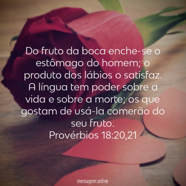 Do fruto da boca enche-se o estômago do homem; o produto dos lábios o satisfaz.
A língua tem poder sobre a vida e sobre a morte; os que gostam de usá-la comerão do seu fruto.