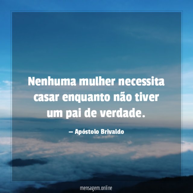 Nenhuma mulher necessita casar enquanto não tiver um pai de verdade