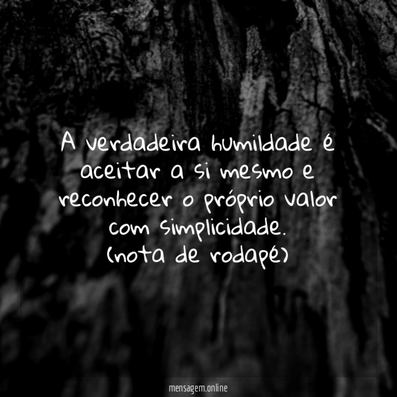 A verdadeira humildade é aceitar a si mesmo e reconhecer o próprio valor com simplicidade.