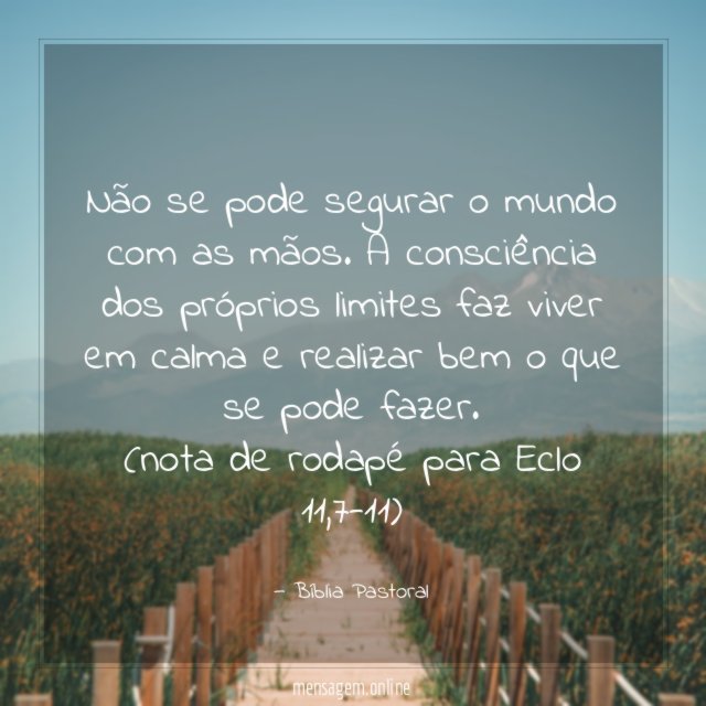 Não se pode segurar o mundo com as mãos. A consciência dos próprios limites faz viver em calma e realizar bem o que se pode fazer.