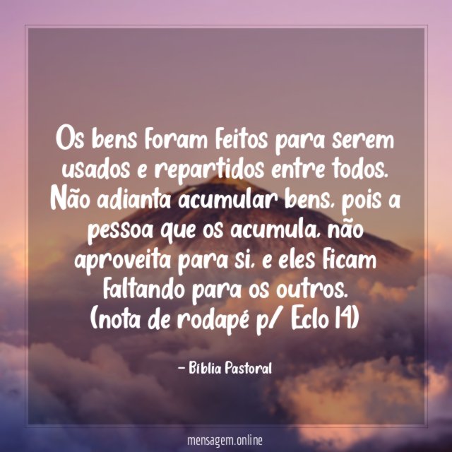 Os bens foram feitos para serem usados e repartidos entre todos. Não adianta acumular bens, pois a pessoa que os acumula, não aproveita para si, e eles ficam faltando para os outros.