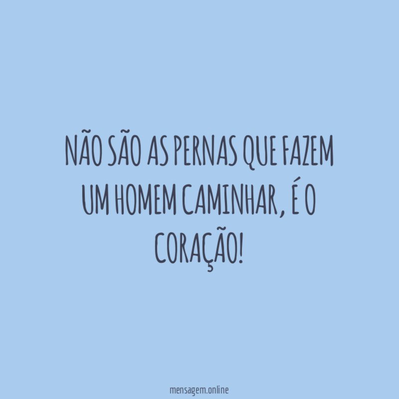 Não são as pernas que fazem um homem caminhar