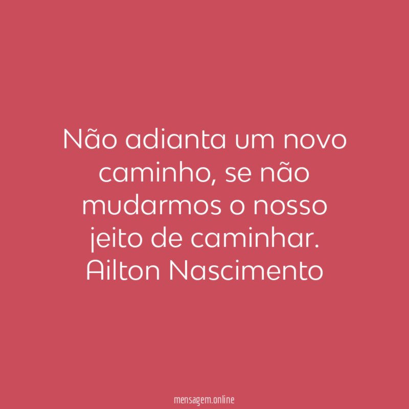 Não adianta um novo caminho, se não mudarmos o nosso jeito de caminhar.
