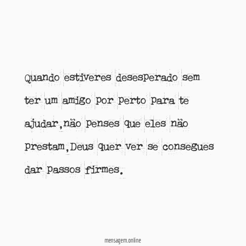 Quando estiveres desesperado sem ter um amigo por perto para te ajudar