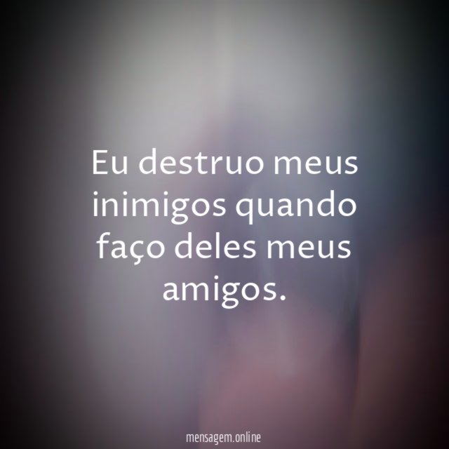 Eu destruo meus inimigos quando faço deles meus amigos