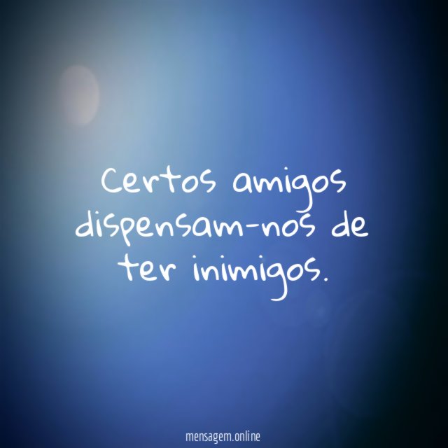 Certos amigos dispensam-nos de ter inimigos