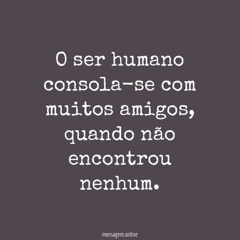 O ser humano consola-se com muitos amigos