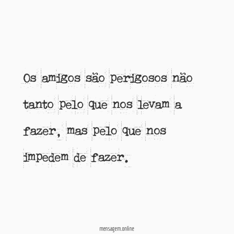 Os amigos são perigosos não tanto pelo que
