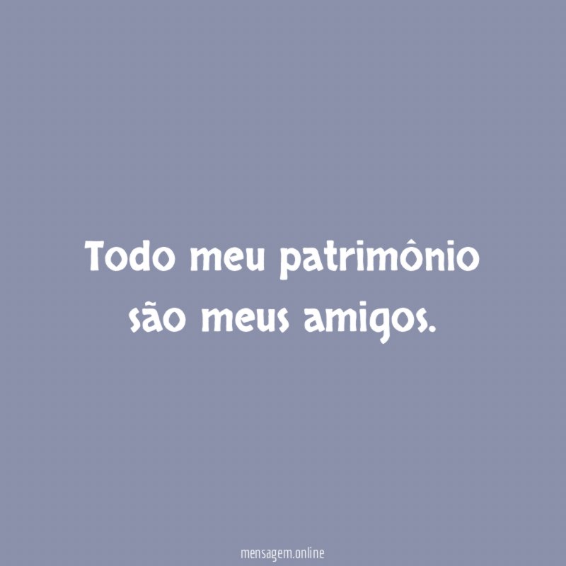 Todo meu patrimônio são meus amigos