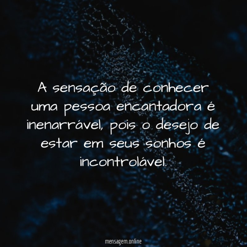 A sensação de conhecer uma pessoa encantadora é inenarrável