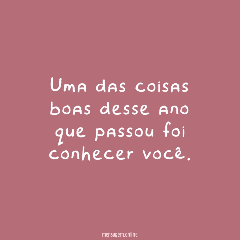 Uma das coisas boas desse ano que passou foi conhecer você